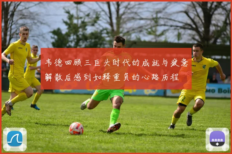 韦德回顾三巨头时代的成就与疲惫解散后感到如释重负的心路历程