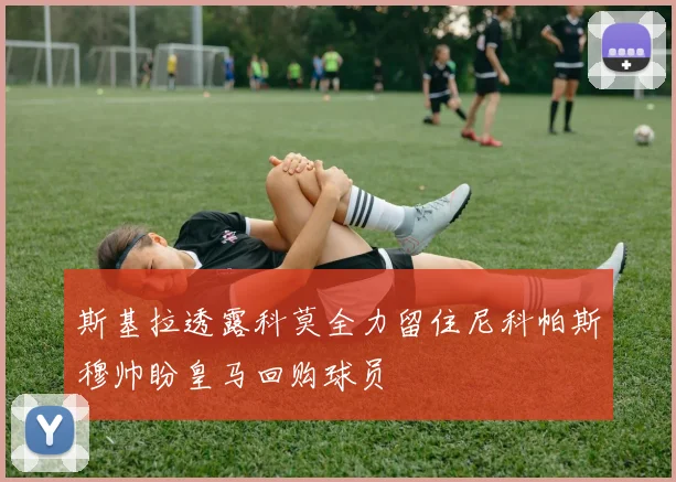 斯基拉透露科莫全力留住尼科帕斯穆帅盼皇马回购球员