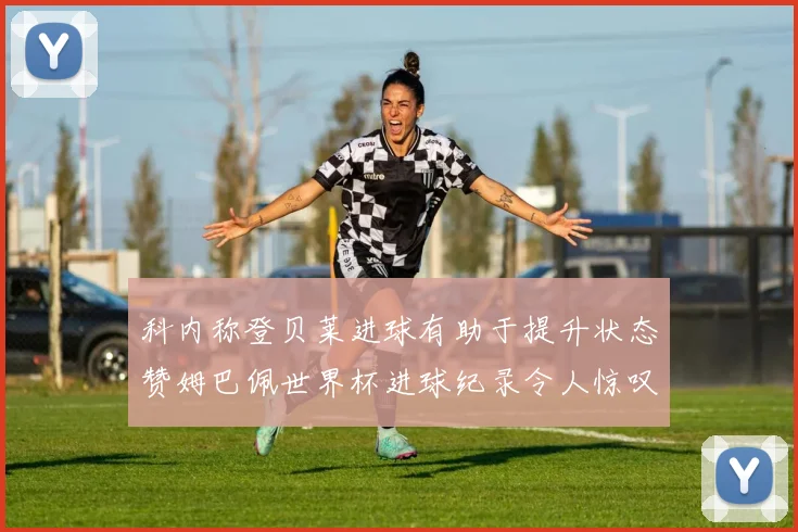 科内称登贝莱进球有助于提升状态赞姆巴佩世界杯进球纪录令人惊叹