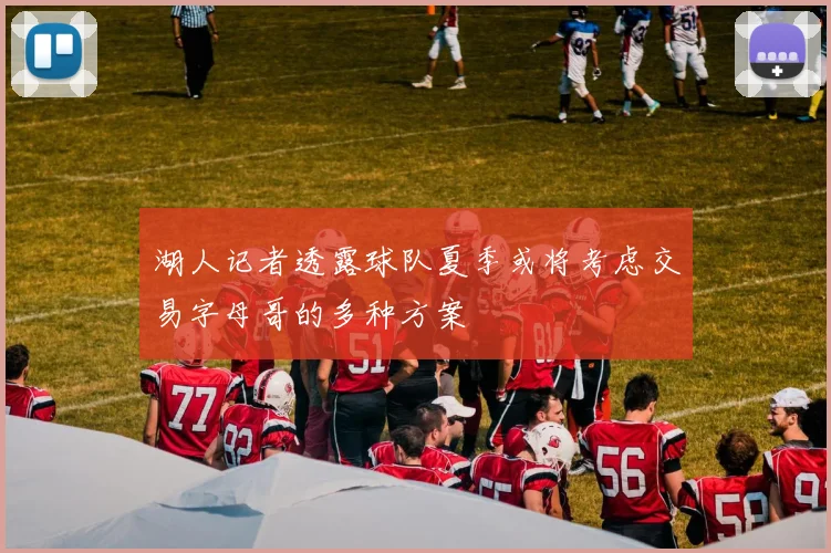 湖人记者透露球队夏季或将考虑交易字母哥的多种方案