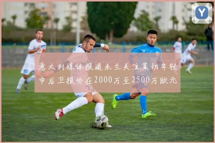 意大利媒体报道米兰关注莱切年轻中后卫报价在2000万至2500万欧元之间