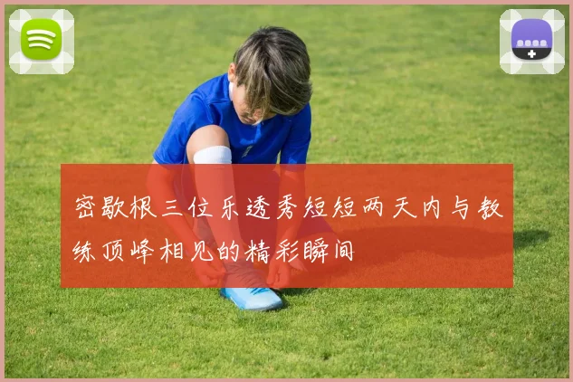 密歇根三位乐透秀短短两天内与教练顶峰相见的精彩瞬间