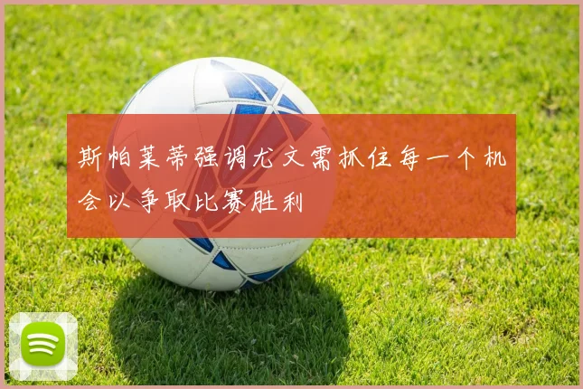 斯帕莱蒂强调尤文需抓住每一个机会以争取比赛胜利