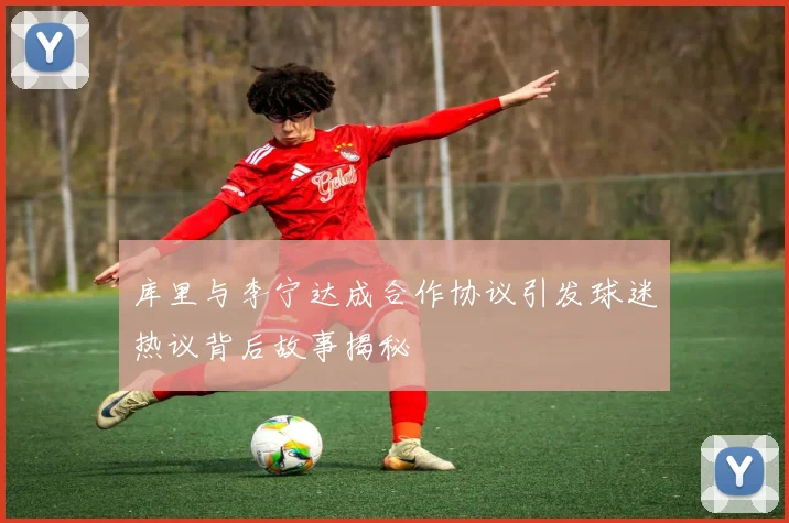 库里与李宁达成合作协议引发球迷热议背后故事揭秘