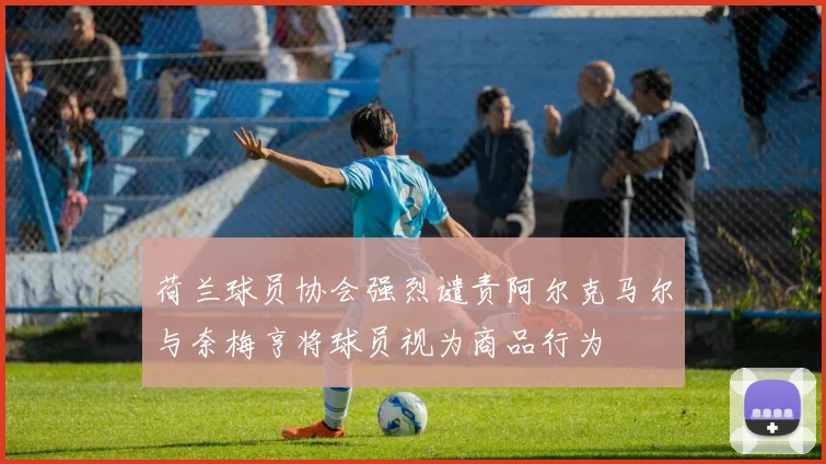 荷兰球员协会强烈谴责阿尔克马尔与奈梅亨将球员视为商品行为