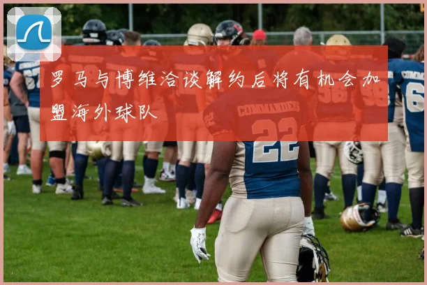 罗马与博维洽谈解约后将有机会加盟海外球队