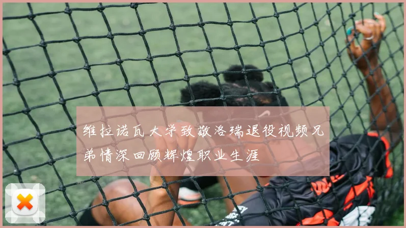 维拉诺瓦大学致敬洛瑞退役视频兄弟情深回顾辉煌职业生涯