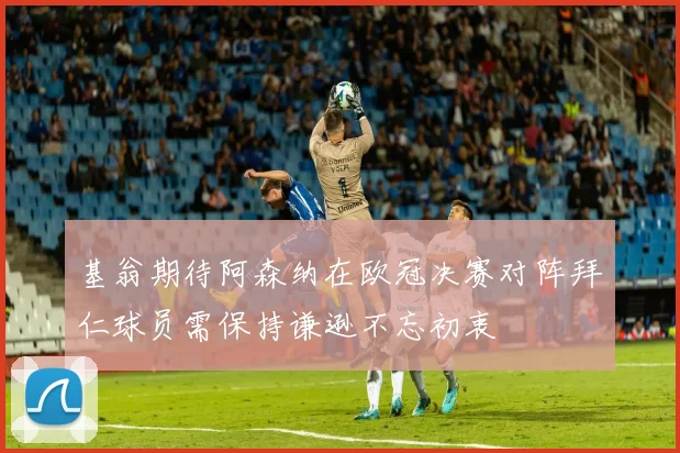 基翁期待阿森纳在欧冠决赛对阵拜仁球员需保持谦逊不忘初衷