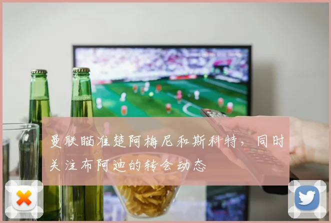 曼联瞄准楚阿梅尼和斯科特，同时关注布阿迪的转会动态