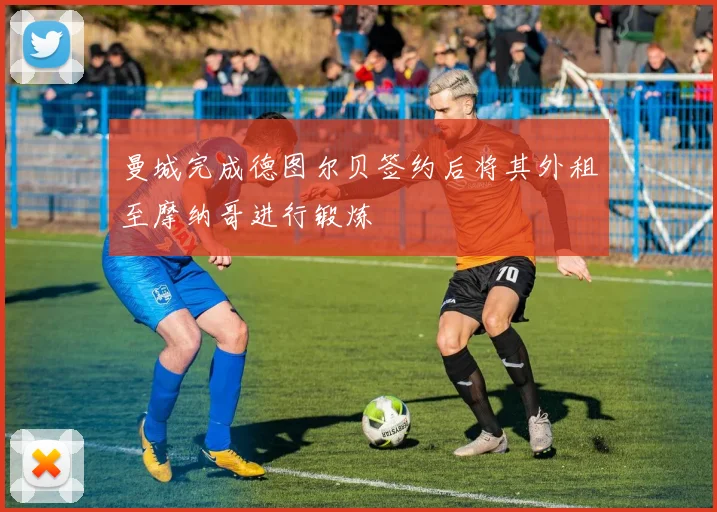 曼城完成德图尔贝签约后将其外租至摩纳哥进行锻炼