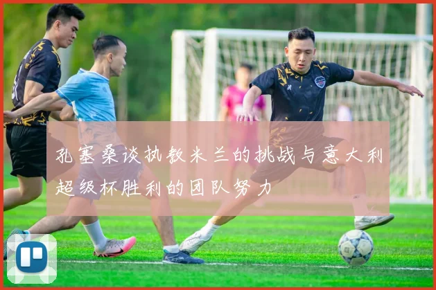 孔塞桑谈执教米兰的挑战与意大利超级杯胜利的团队努力