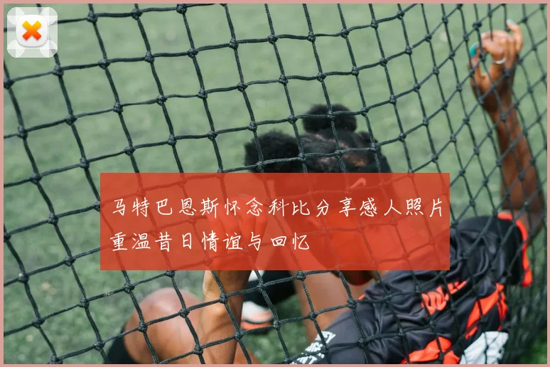 马特巴恩斯怀念科比分享感人照片重温昔日情谊与回忆