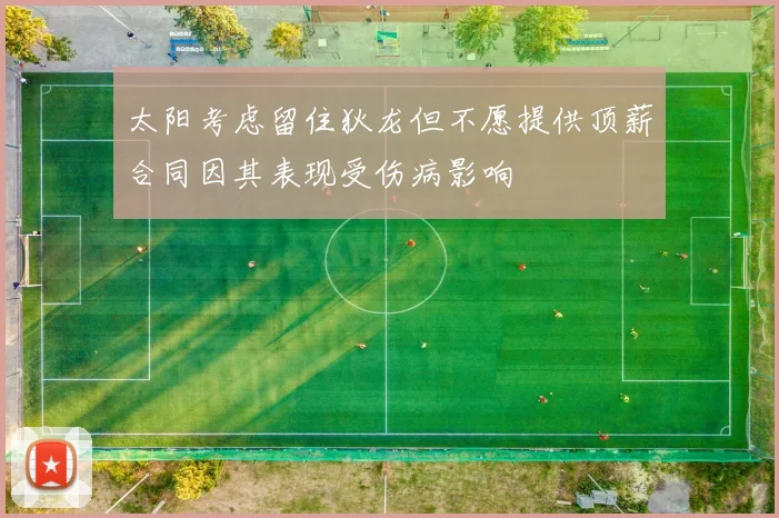 太阳考虑留住狄龙但不愿提供顶薪合同因其表现受伤病影响