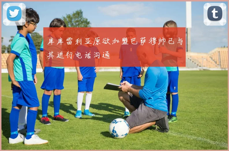 库库雷利亚原欲加盟巴萨穆帅已与其进行电话沟通