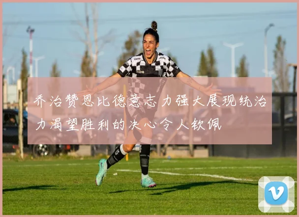 乔治赞恩比德意志力强大展现统治力渴望胜利的决心令人钦佩