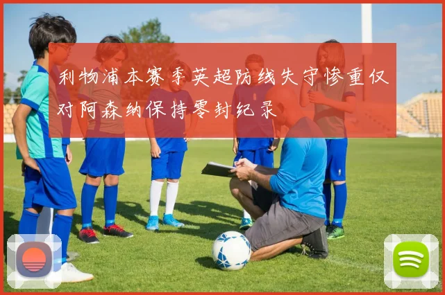 利物浦本赛季英超防线失守惨重仅对阿森纳保持零封纪录