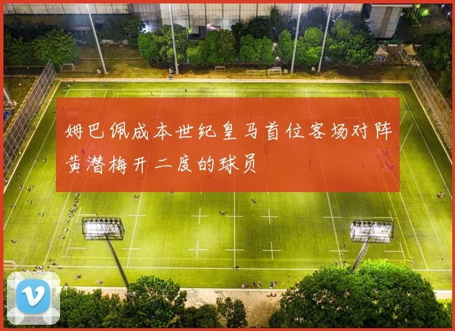 姆巴佩成本世纪皇马首位客场对阵黄潜梅开二度的球员