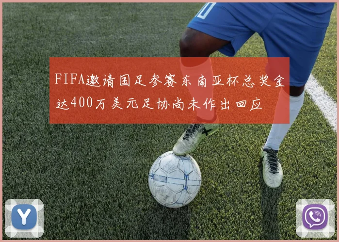 FIFA邀请国足参赛东南亚杯总奖金达400万美元足协尚未作出回应