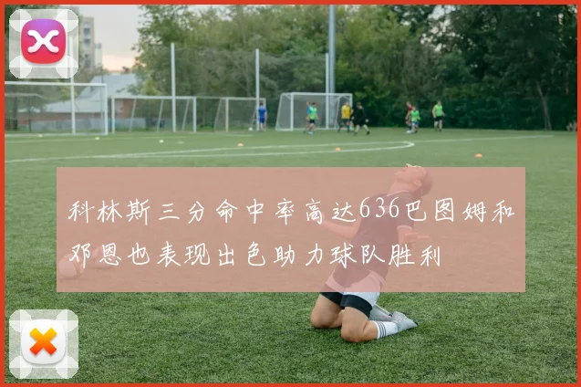 科林斯三分命中率高达636巴图姆和邓恩也表现出色助力球队胜利