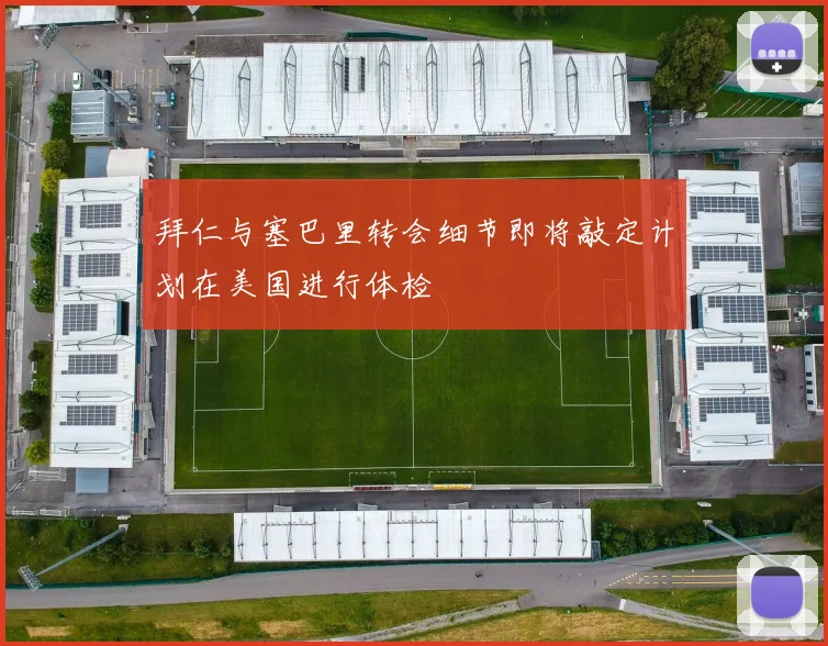 拜仁与塞巴里转会细节即将敲定计划在美国进行体检