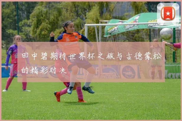 田中碧期待世界杯之旅与古德蒙松的精彩对决