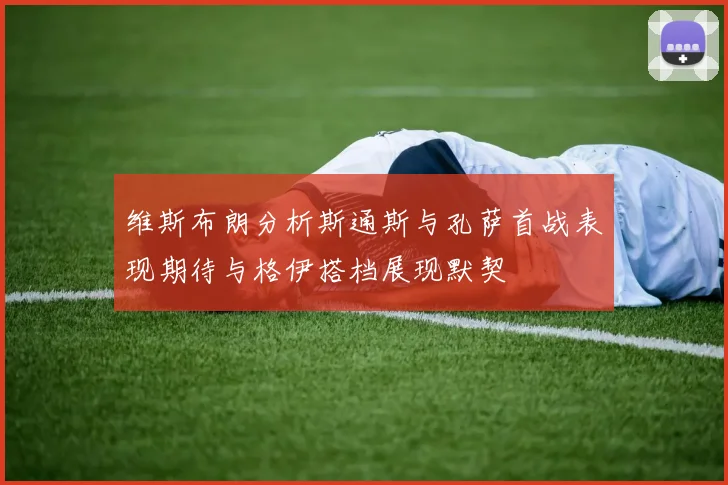 维斯布朗分析斯通斯与孔萨首战表现期待与格伊搭档展现默契