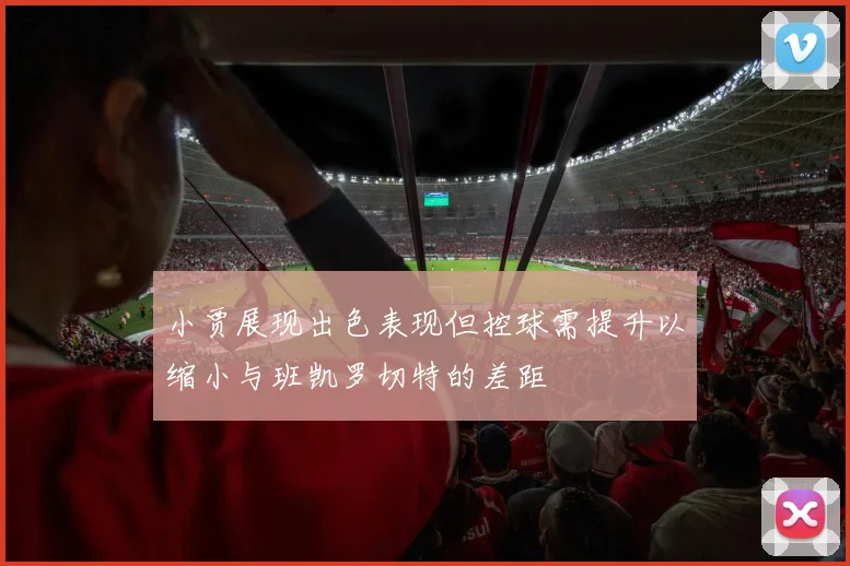 小贾展现出色表现但控球需提升以缩小与班凯罗切特的差距