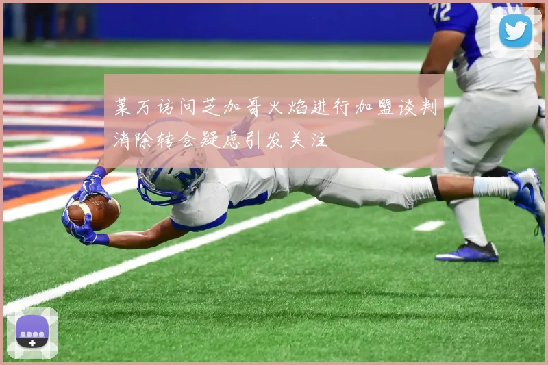莱万访问芝加哥火焰进行加盟谈判消除转会疑虑引发关注