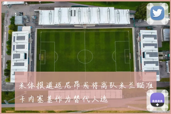 米体报道迈尼昂或将离队米兰瞄准卡内塞基作为替代人选