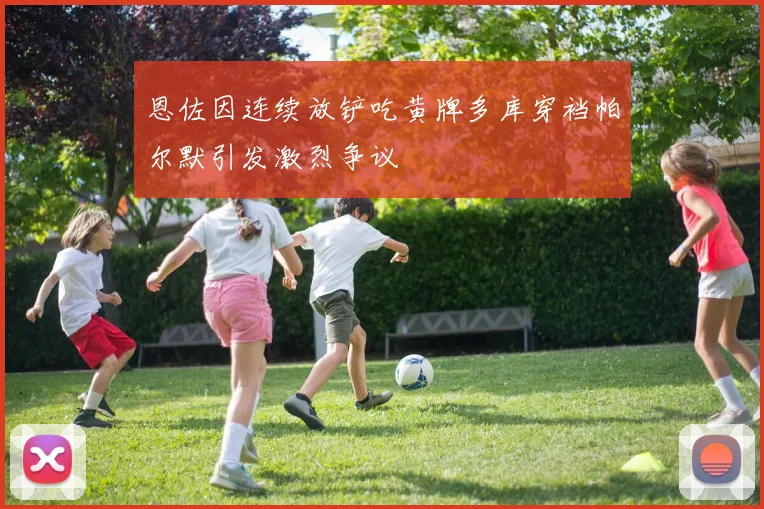 恩佐因连续放铲吃黄牌多库穿裆帕尔默引发激烈争议