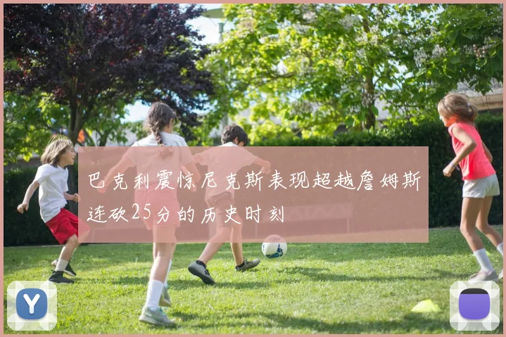 巴克利震惊尼克斯表现超越詹姆斯连砍25分的历史时刻