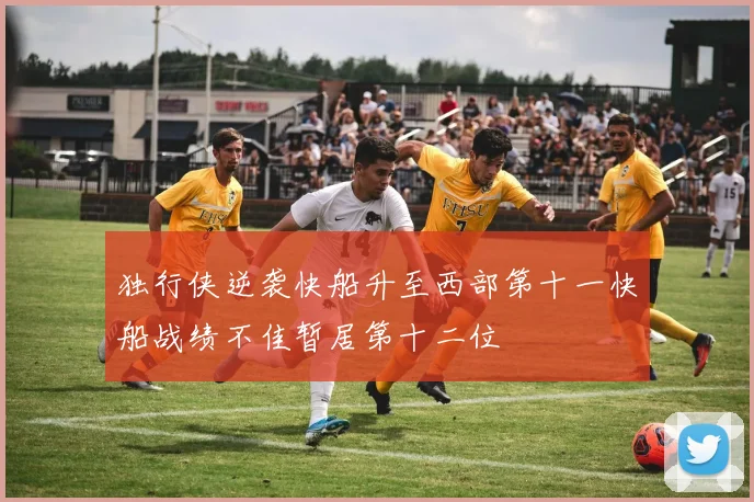 独行侠逆袭快船升至西部第十一快船战绩不佳暂居第十二位