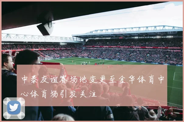 中泰友谊赛场地变更至金华体育中心体育场引发关注