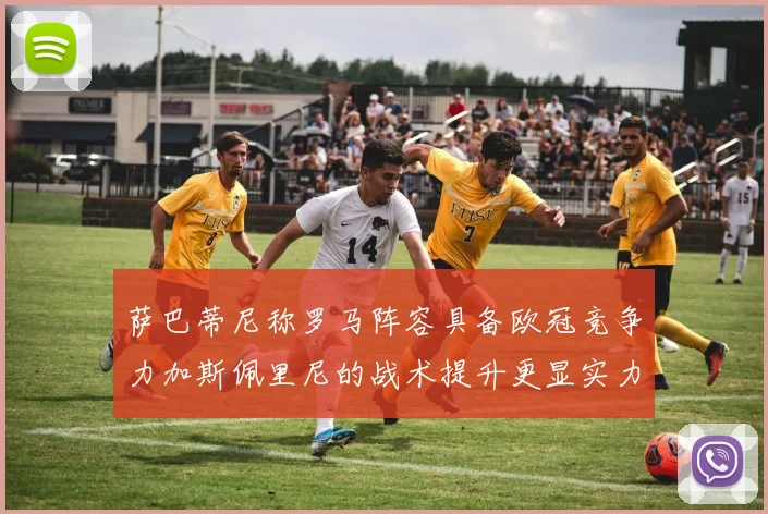 萨巴蒂尼称罗马阵容具备欧冠竞争力加斯佩里尼的战术提升更显实力