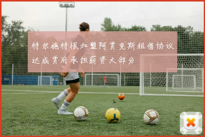 特尔施特根加盟阿贾克斯租借协议达成贾府承担薪资大部分