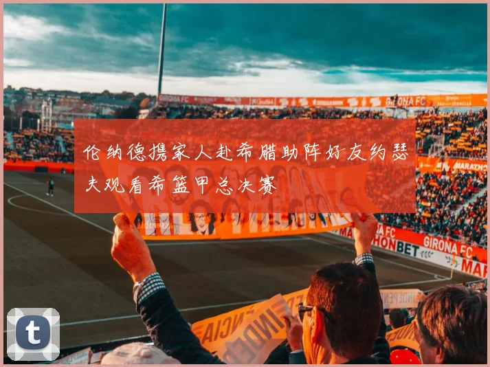 伦纳德携家人赴希腊助阵好友约瑟夫观看希篮甲总决赛