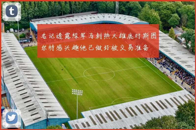 名记透露绿军马刺热火雄鹿对斯图尔特感兴趣他已做好被交易准备